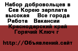 Набор добровольцев в Сев.Корею.зарплата высокая. - Все города Работа » Вакансии   . Краснодарский край,Горячий Ключ г.